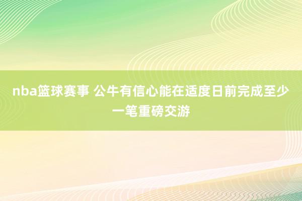 nba篮球赛事 公牛有信心能在适度日前完成至少一笔重磅交游