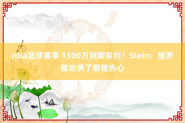 nba篮球赛事 1300万到期契约！Stein：施罗德劝诱了鄙俚热心