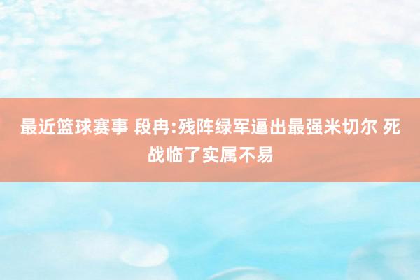 最近篮球赛事 段冉:残阵绿军逼出最强米切尔 死战临了实属不易