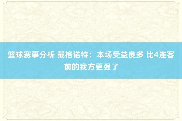 篮球赛事分析 戴格诺特：本场受益良多 比4连客前的我方更强了