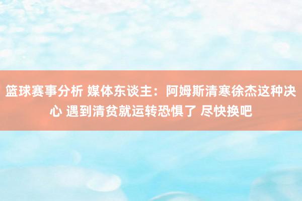 篮球赛事分析 媒体东谈主：阿姆斯清寒徐杰这种决心 遇到清贫就运转恐惧了 尽快换吧