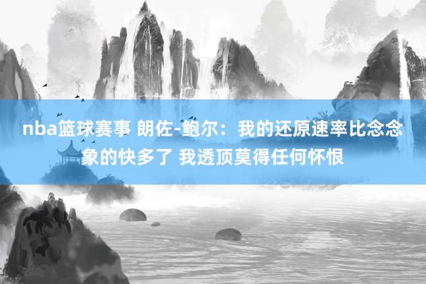 nba篮球赛事 朗佐-鲍尔：我的还原速率比念念象的快多了 我透顶莫得任何怀恨