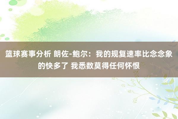 篮球赛事分析 朗佐-鲍尔：我的规复速率比念念象的快多了 我悉数莫得任何怀恨