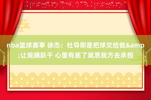 nba篮球赛事 徐杰：杜导即是把球交给我&让我踊跃干 心里有底了就思我方去承担