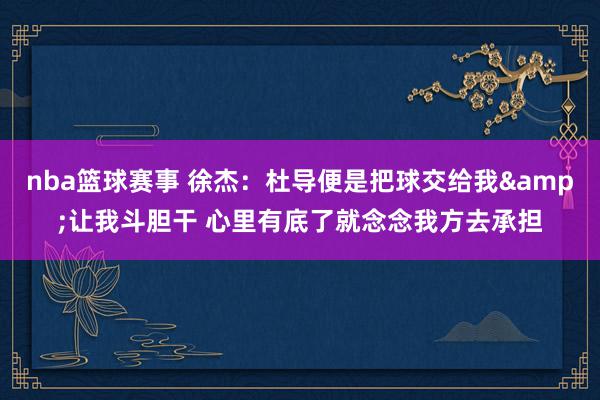 nba篮球赛事 徐杰：杜导便是把球交给我&让我斗胆干 心里有底了就念念我方去承担