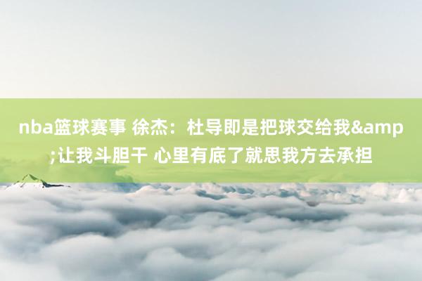 nba篮球赛事 徐杰：杜导即是把球交给我&让我斗胆干 心里有底了就思我方去承担