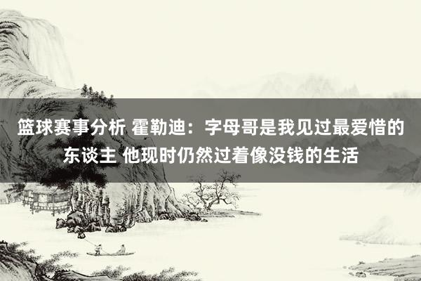 篮球赛事分析 霍勒迪：字母哥是我见过最爱惜的东谈主 他现时仍然过着像没钱的生活