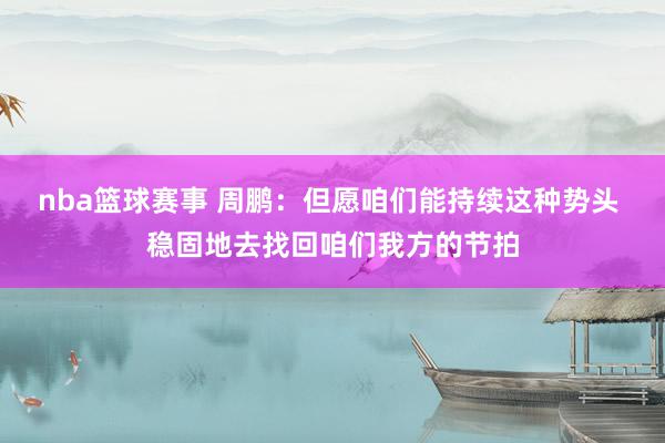 nba篮球赛事 周鹏：但愿咱们能持续这种势头 稳固地去找回咱们我方的节拍