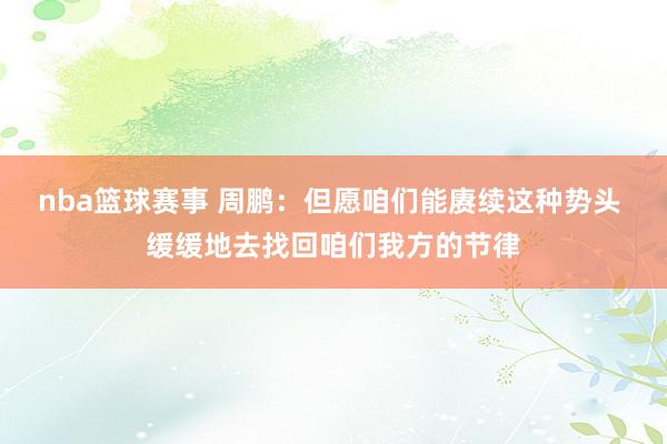 nba篮球赛事 周鹏：但愿咱们能赓续这种势头 缓缓地去找回咱们我方的节律