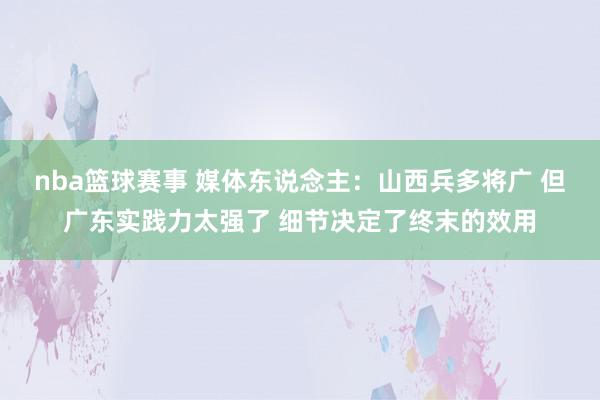 nba篮球赛事 媒体东说念主：山西兵多将广 但广东实践力太强了 细节决定了终末的效用