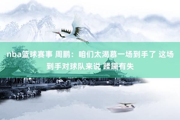 nba篮球赛事 周鹏：咱们太渴慕一场到手了 这场到手对球队来说 蹂躏有失