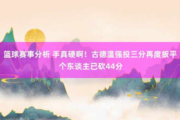 篮球赛事分析 手真硬啊！古德温强投三分再度扳平 个东谈主已砍44分