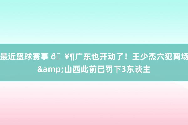 最近篮球赛事 🥶广东也开动了！王少杰六犯离场&山西此前已罚下3东谈主