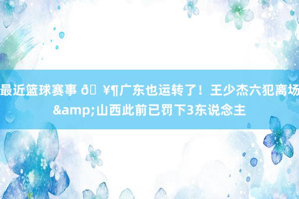 最近篮球赛事 🥶广东也运转了！王少杰六犯离场&山西此前已罚下3东说念主