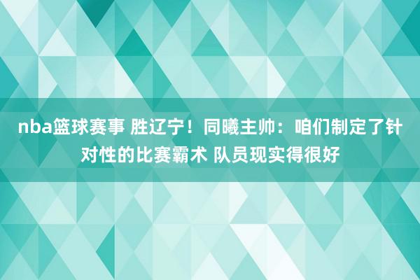 nba篮球赛事 胜辽宁！同曦主帅：咱们制定了针对性的比赛霸术 队员现实得很好