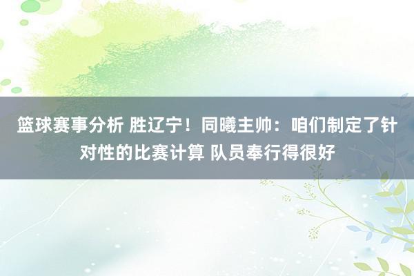 篮球赛事分析 胜辽宁！同曦主帅：咱们制定了针对性的比赛计算 队员奉行得很好