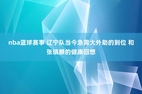 nba篮球赛事 辽宁队当今急需大外助的到位 和张镇麟的健康回想