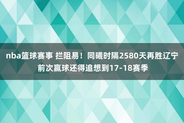 nba篮球赛事 拦阻易！同曦时隔2580天再胜辽宁 前次赢球还得追想到17-18赛季