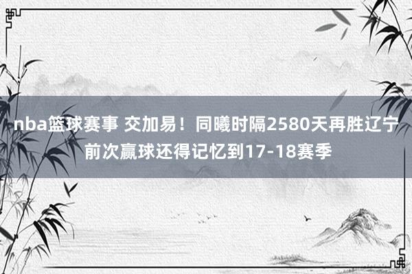 nba篮球赛事 交加易！同曦时隔2580天再胜辽宁 前次赢球还得记忆到17-18赛季