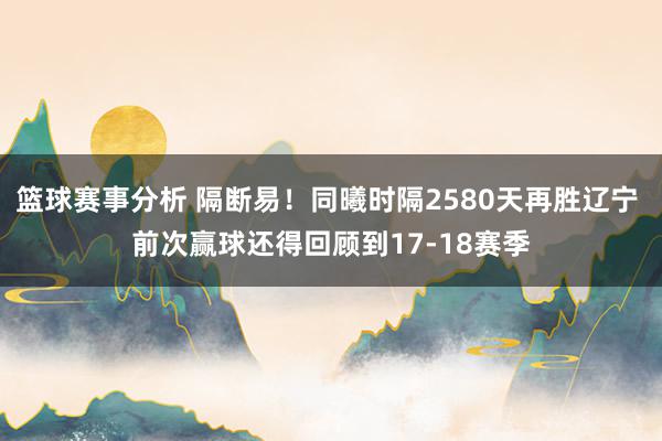 篮球赛事分析 隔断易！同曦时隔2580天再胜辽宁 前次赢球还得回顾到17-18赛季