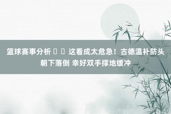 篮球赛事分析 ⚠️这看成太危急！古德温补防头朝下落倒 幸好双手撑地缓冲