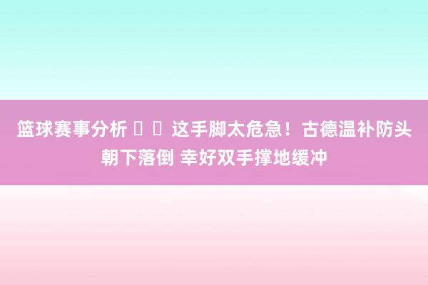 篮球赛事分析 ⚠️这手脚太危急！古德温补防头朝下落倒 幸好双手撑地缓冲