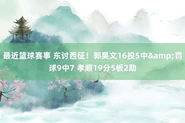 最近篮球赛事 东讨西征！郭昊文16投5中&罚球9中7 孝顺19分5板2助