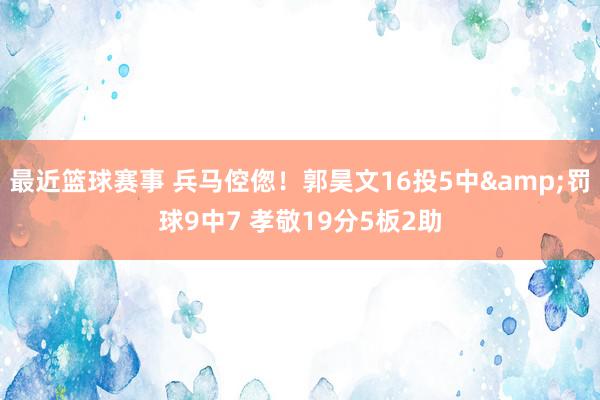 最近篮球赛事 兵马倥偬！郭昊文16投5中&罚球9中7 孝敬19分5板2助