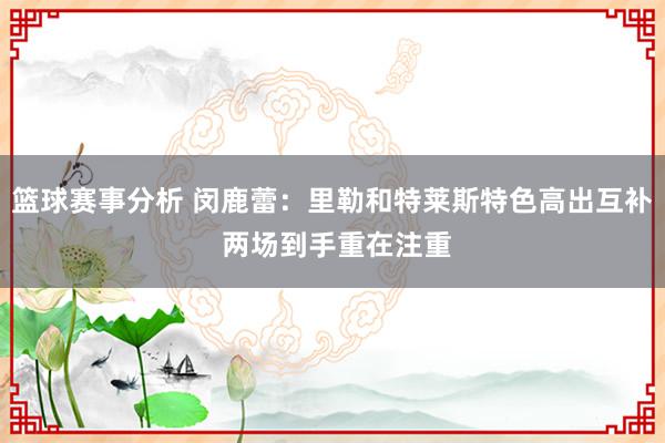 篮球赛事分析 闵鹿蕾：里勒和特莱斯特色高出互补 两场到手重在注重