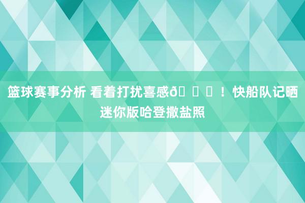 篮球赛事分析 看着打扰喜感😜！快船队记晒迷你版哈登撒盐照