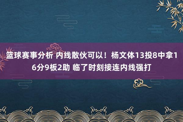 篮球赛事分析 内线散伙可以！杨文体13投8中拿16分9板2助 临了时刻接连内线强打