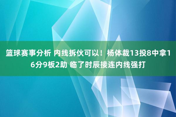 篮球赛事分析 内线拆伙可以！杨体裁13投8中拿16分9板2助 临了时辰接连内线强打