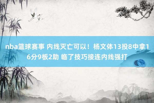 nba篮球赛事 内线灭亡可以！杨文体13投8中拿16分9板2助 临了技巧接连内线强打