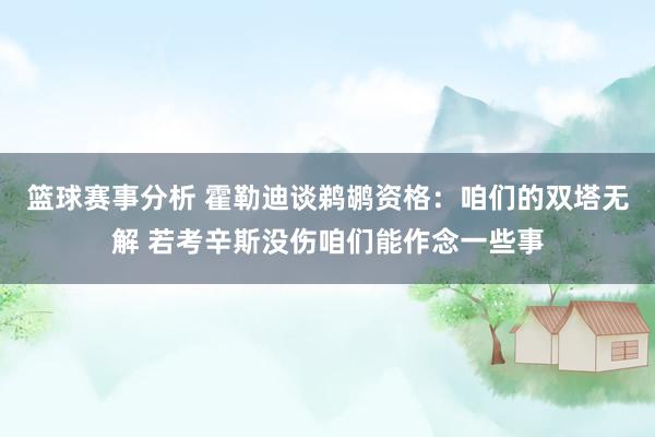 篮球赛事分析 霍勒迪谈鹈鹕资格：咱们的双塔无解 若考辛斯没伤咱们能作念一些事