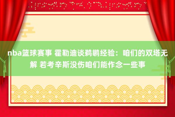 nba篮球赛事 霍勒迪谈鹈鹕经验：咱们的双塔无解 若考辛斯没伤咱们能作念一些事