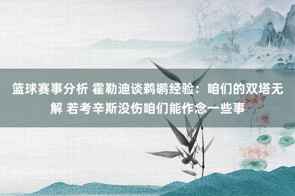 篮球赛事分析 霍勒迪谈鹈鹕经验：咱们的双塔无解 若考辛斯没伤咱们能作念一些事