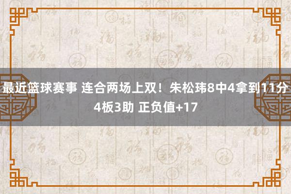 最近篮球赛事 连合两场上双！朱松玮8中4拿到11分4板3助 正负值+17