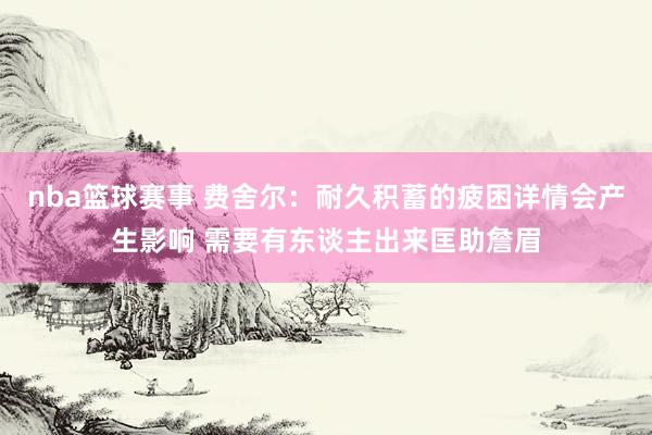 nba篮球赛事 费舍尔：耐久积蓄的疲困详情会产生影响 需要有东谈主出来匡助詹眉