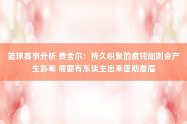 篮球赛事分析 费舍尔：持久积聚的疲钝细则会产生影响 需要有东谈主出来匡助詹眉