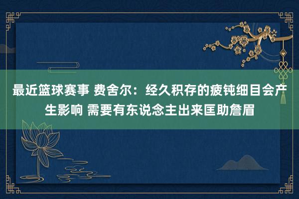 最近篮球赛事 费舍尔：经久积存的疲钝细目会产生影响 需要有东说念主出来匡助詹眉