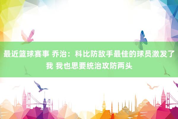 最近篮球赛事 乔治：科比防敌手最佳的球员激发了我 我也思要统治攻防两头