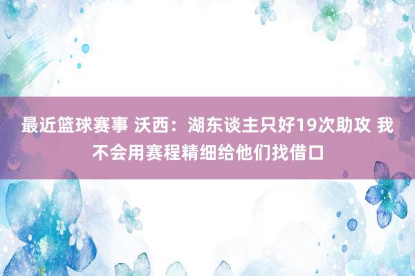 最近篮球赛事 沃西：湖东谈主只好19次助攻 我不会用赛程精细给他们找借口