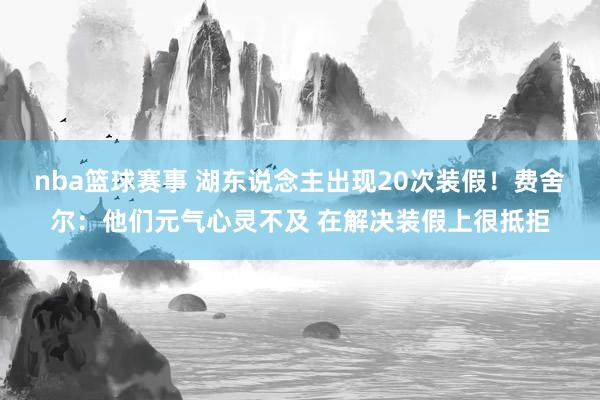 nba篮球赛事 湖东说念主出现20次装假！费舍尔：他们元气心灵不及 在解决装假上很抵拒