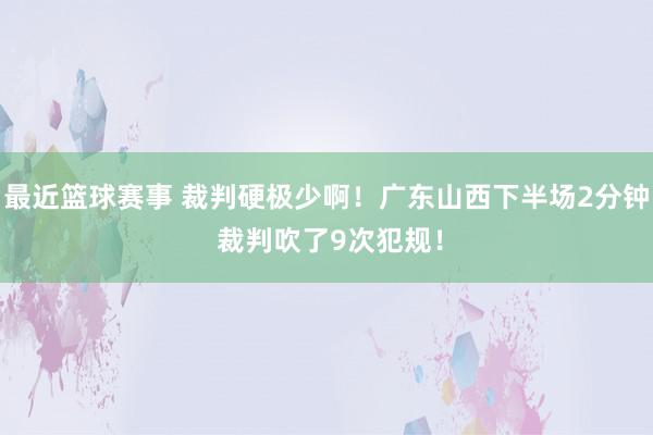 最近篮球赛事 裁判硬极少啊！广东山西下半场2分钟 裁判吹了9次犯规！