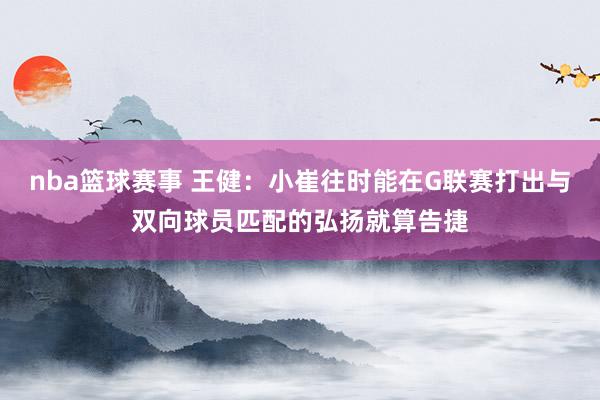 nba篮球赛事 王健：小崔往时能在G联赛打出与双向球员匹配的弘扬就算告捷