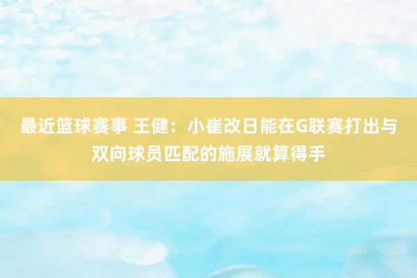 最近篮球赛事 王健：小崔改日能在G联赛打出与双向球员匹配的施展就算得手