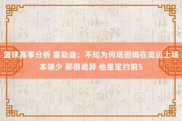 篮球赛事分析 霍勒迪：不知为何塔图姆在奥运上场本领少 那很诡异 他是定约前5