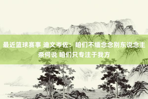 最近篮球赛事 迪文岑佐：咱们不缅念念别东说念主奈何说 咱们只专注于我方