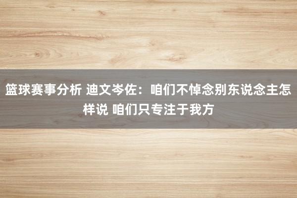 篮球赛事分析 迪文岑佐：咱们不悼念别东说念主怎样说 咱们只专注于我方