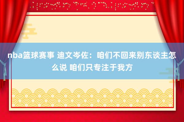 nba篮球赛事 迪文岑佐：咱们不回来别东谈主怎么说 咱们只专注于我方